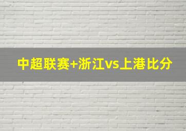 中超联赛 浙江vs上港比分